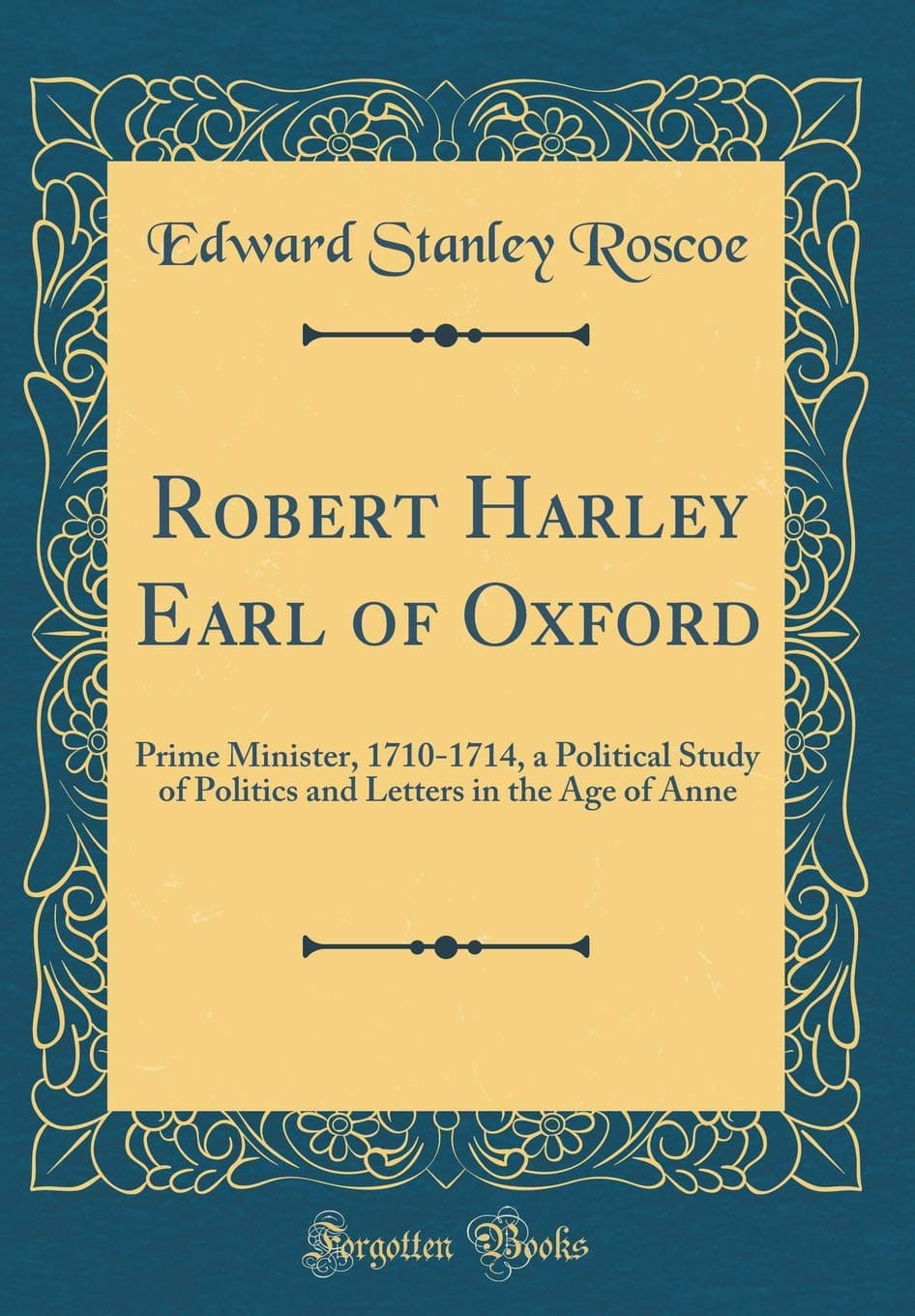 Robert Harley Earl of Oxford: Prime Minister, 1710-1714, a Political Study of Politics and Letters in the Age of Anne (Classic Reprint)