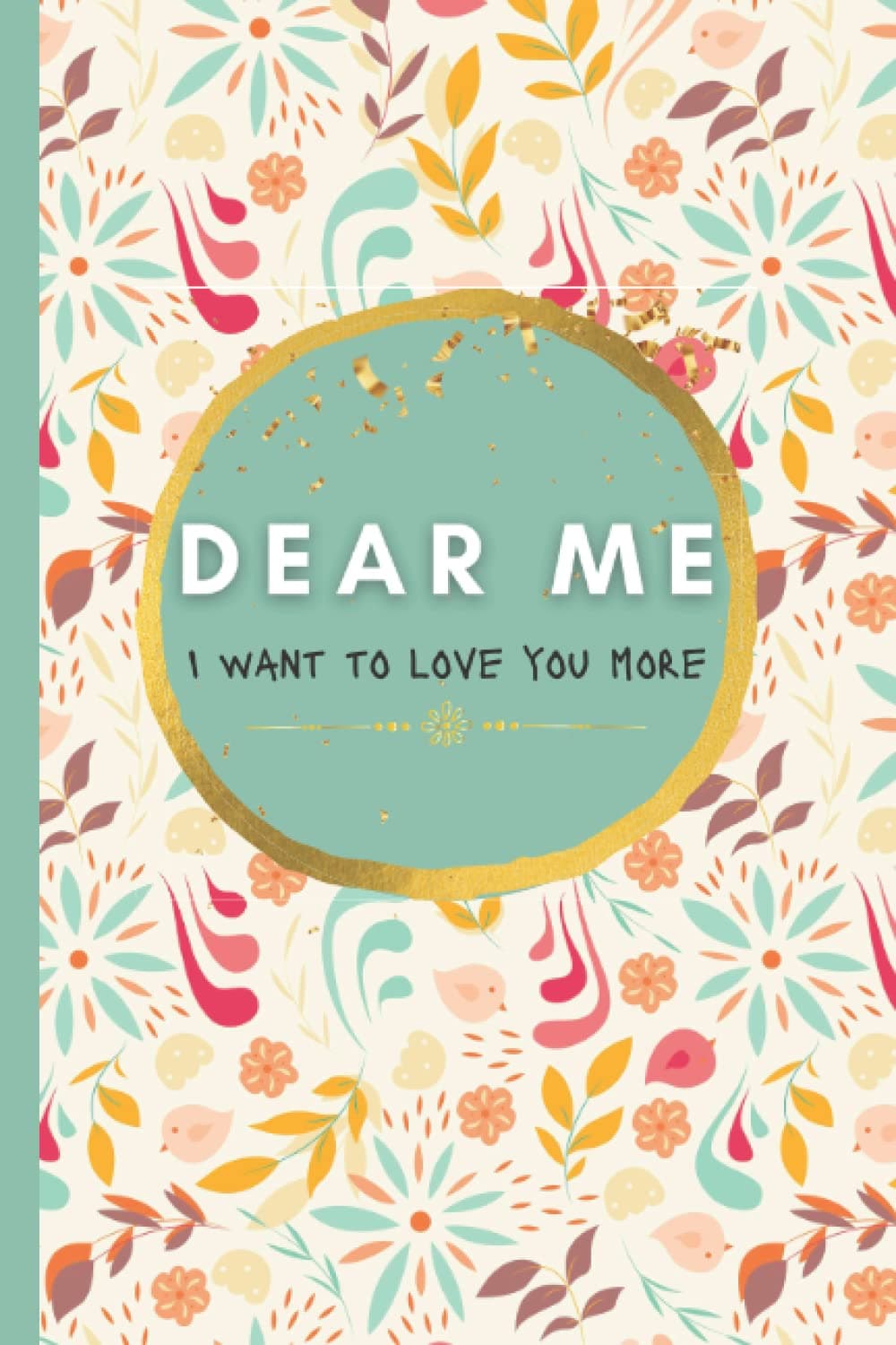DEAR ME: I Want To Love You More: A Guided Workbook to Build Self-Compassion, Eliminate Self-Doubt, Boost Confidence & Foster Genuine Self-Love