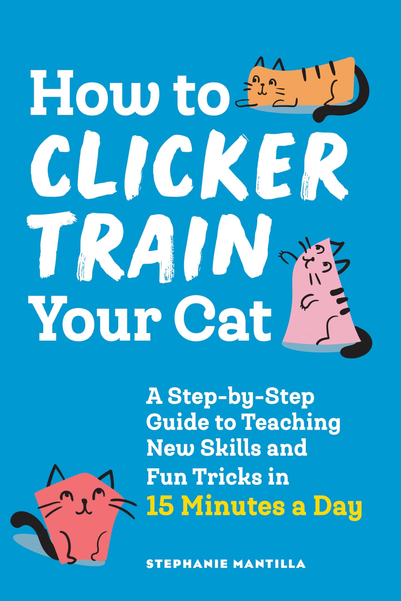 How to Clicker Train Your Cat: A Step-by-Step Guide to Teaching New Skills and Fun Tricks in 15 Minutes a Day