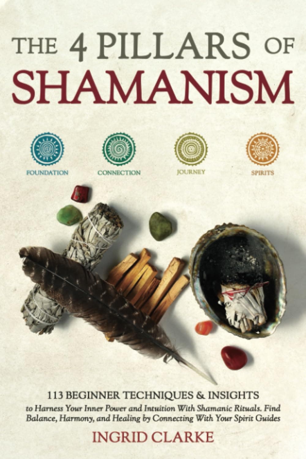 The 4 Pillars of Shamanism: 113 Beginner Techniques & Insights to Harness Your Inner Power and Intuition with Shamanic Rituals. Find Balance, Harmony, and Healing by Connecting with Your Spirit Guides Paperback – October 5, 2023