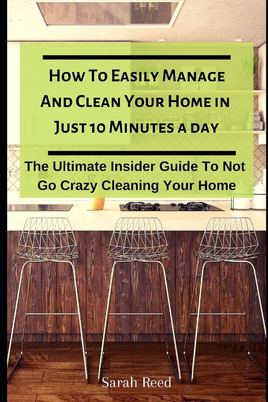 How to Easily Manage and Clean Your Home in Just Ten Minutes a Day: The Ultimate Insider Guide to Not Go Crazy Cleaning Your Home