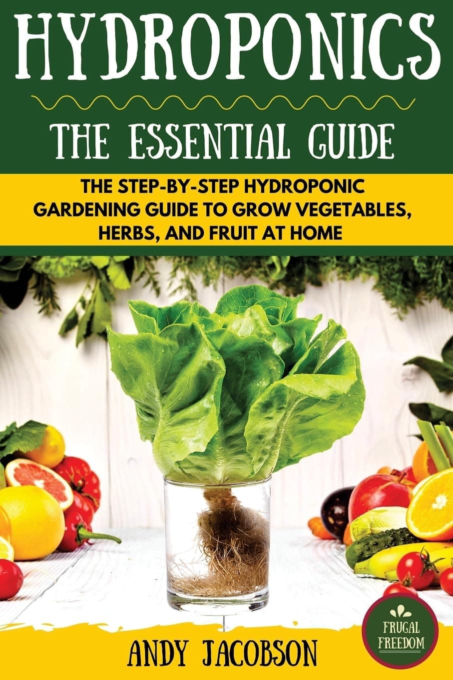 Hydroponics: The Essential Hydroponics Guide: A Step-By-Step Hydroponic Gardening Guide to Grow Fruit, Vegetables, and Herbs at Home