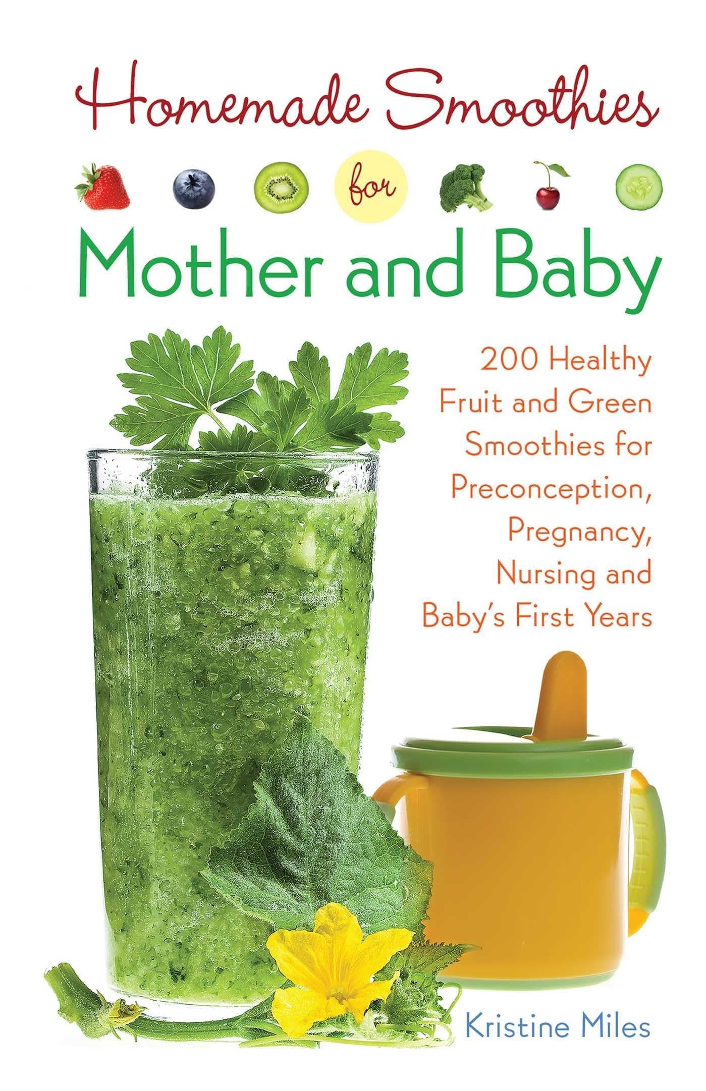 Homemade Smoothies for Mother and Baby: 300 Healthy Fruit and Green Smoothies for Preconception, Pregnancy, Nursing and Baby's First Years