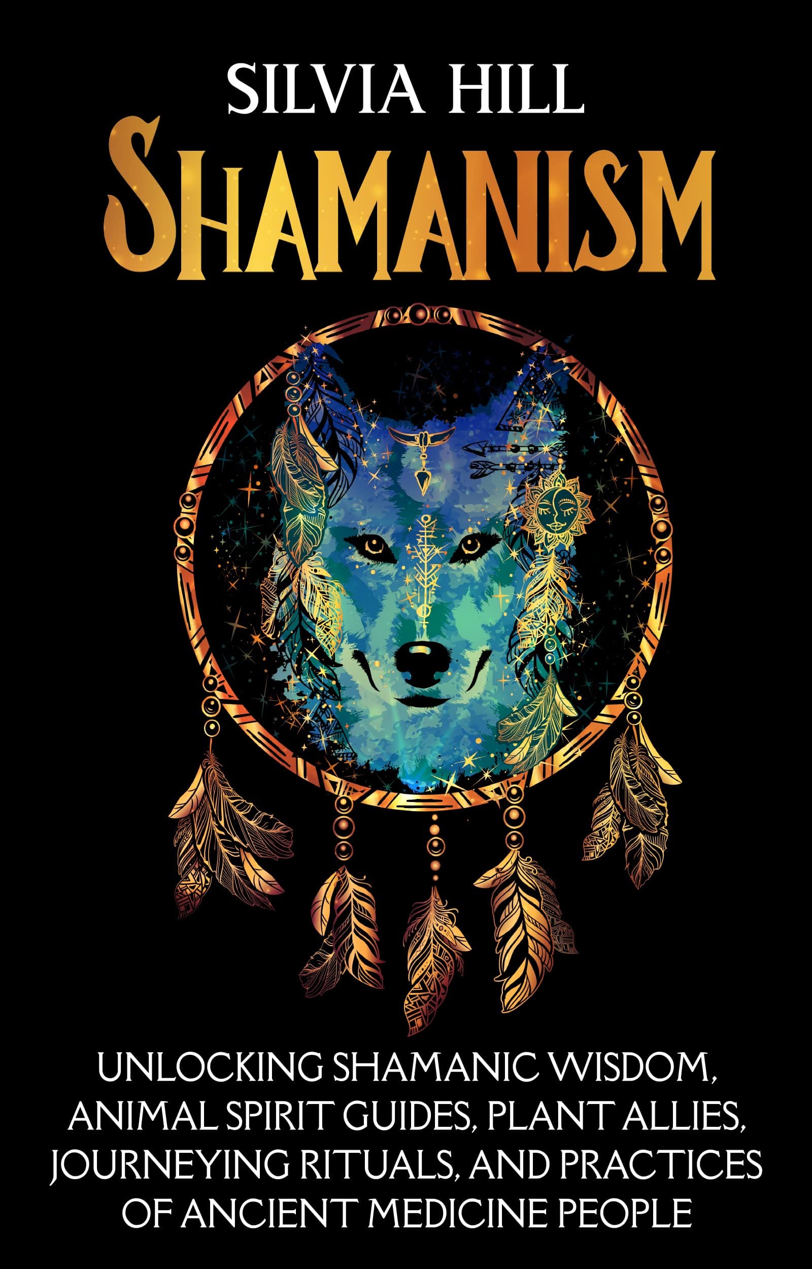 Shamanism: Unlocking Shamanic Wisdom, Animal Spirit Guides, Plant Allies, Journeying Rituals, and Practices of Ancient Medicine People (Spirituality)