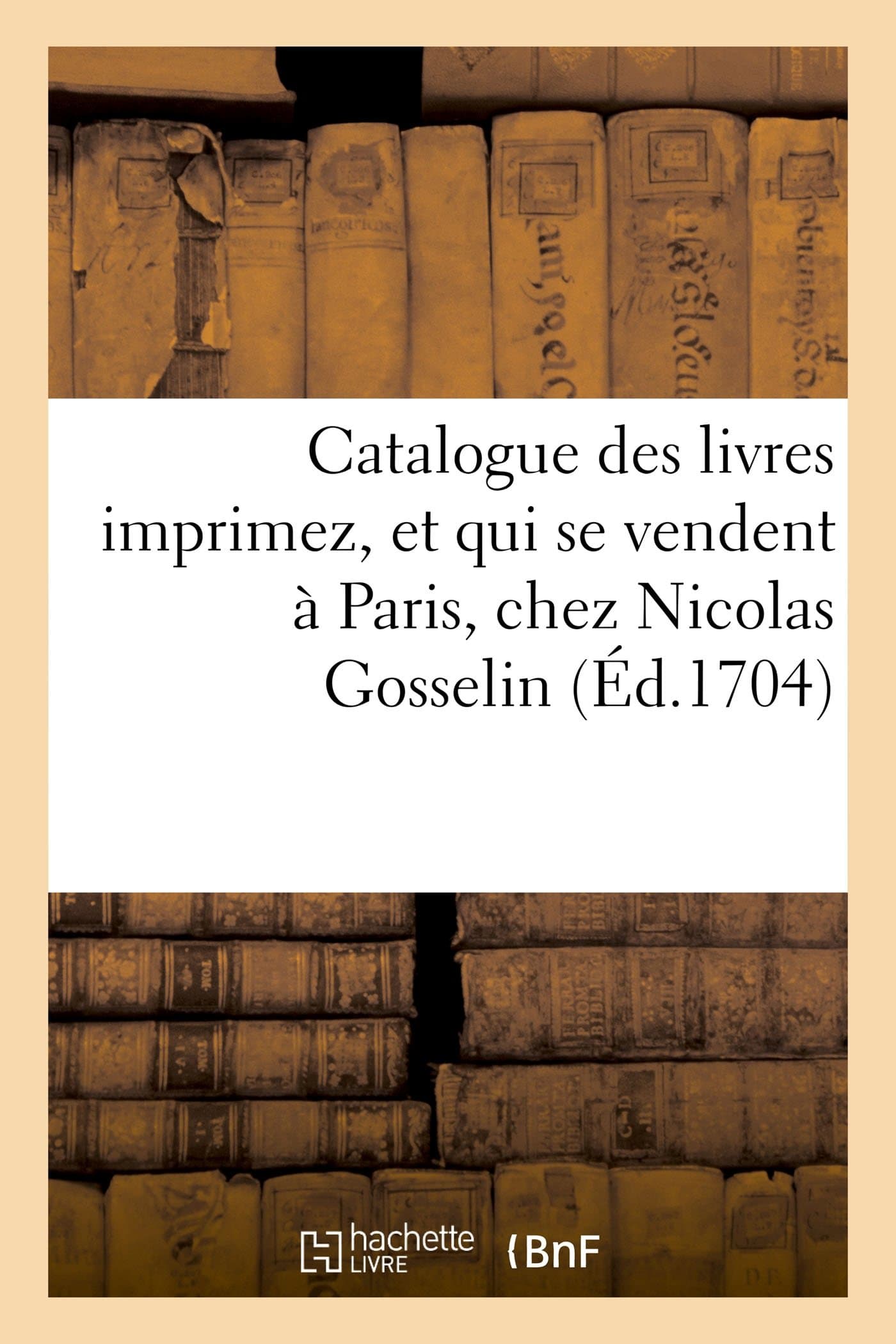 Catalogue Des Livres Imprimez, Et Qui Se Vendent Paris, Chez Nicolas Gosselin, Dans La Grande: Salle Du Palais, Du Ct de la Cour Des Aydes, l'Envie. 1704 (Ga(c)Na(c)Ralita(c)S)