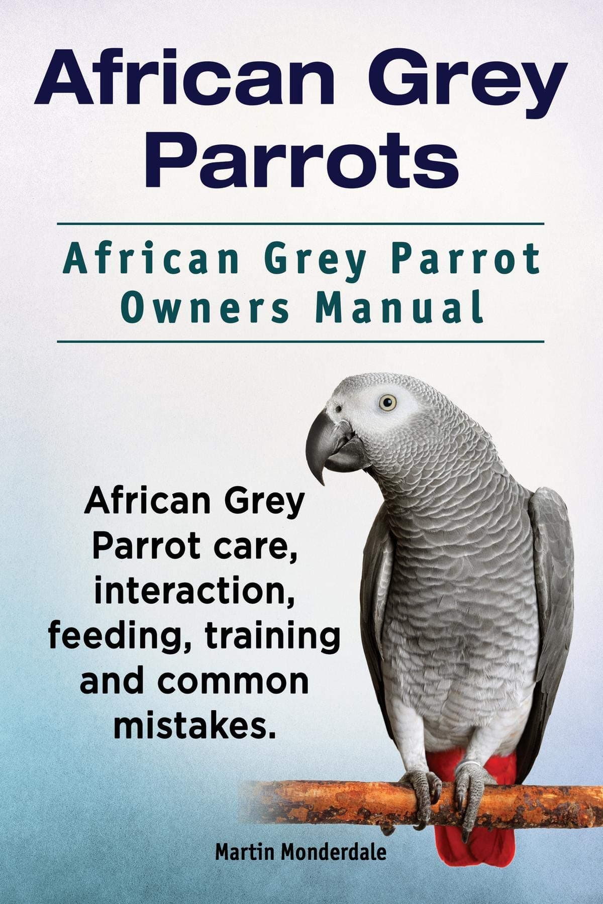 African Grey Parrots. African Grey Parrot Owners Manual. African Grey Parrot care, interaction, feeding, training and common mistakes. Kindle Edition
