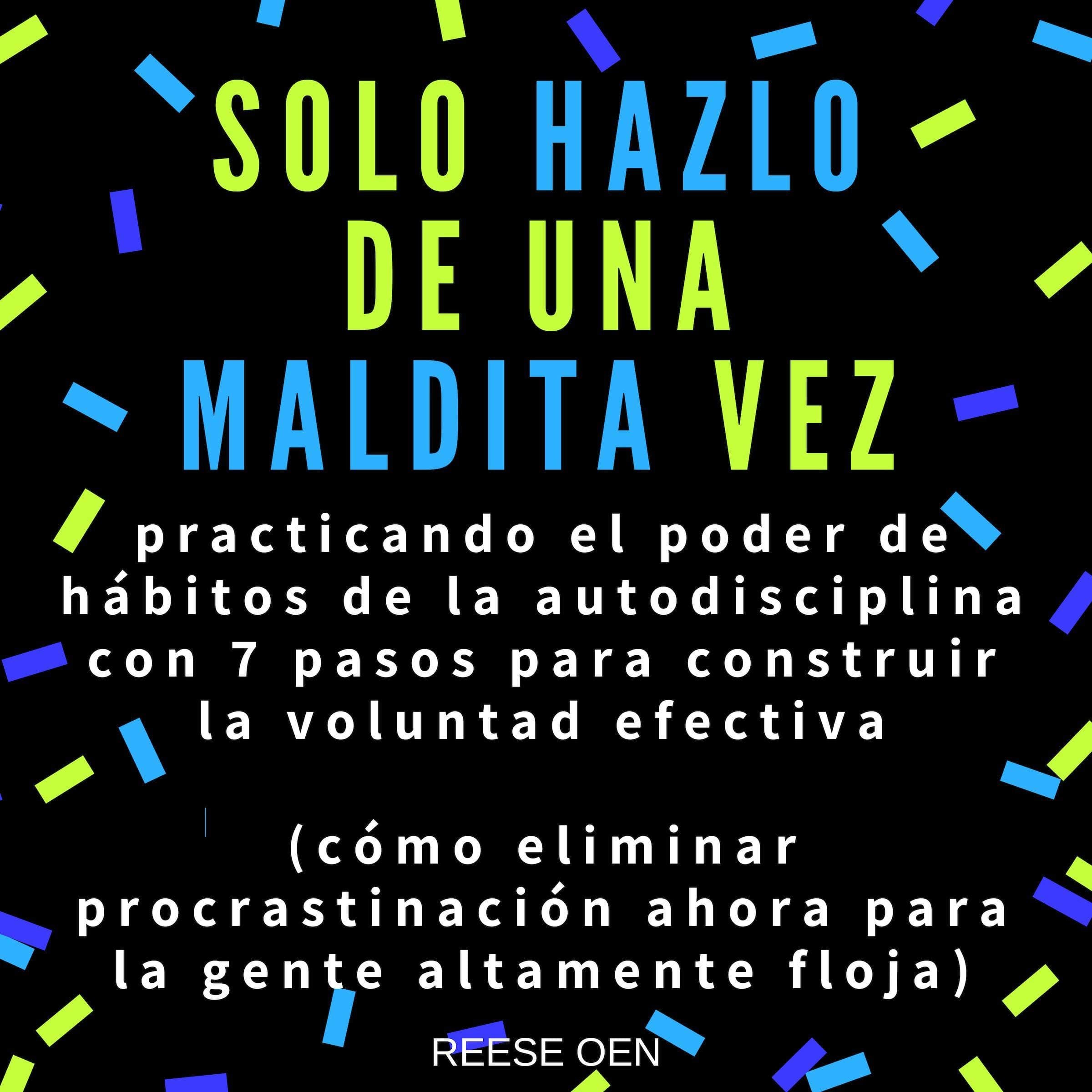 Solo Hazlo de Una Maldita Vez [Just Do It Right Now, Dammit]: Cómo Eliminar Procrastinación Ahora para la Gente Altamente Floja. Practicando el Poder de Hábitos de la Autodisciplina con 7 Pasos para Construir la Voluntad Efectiva