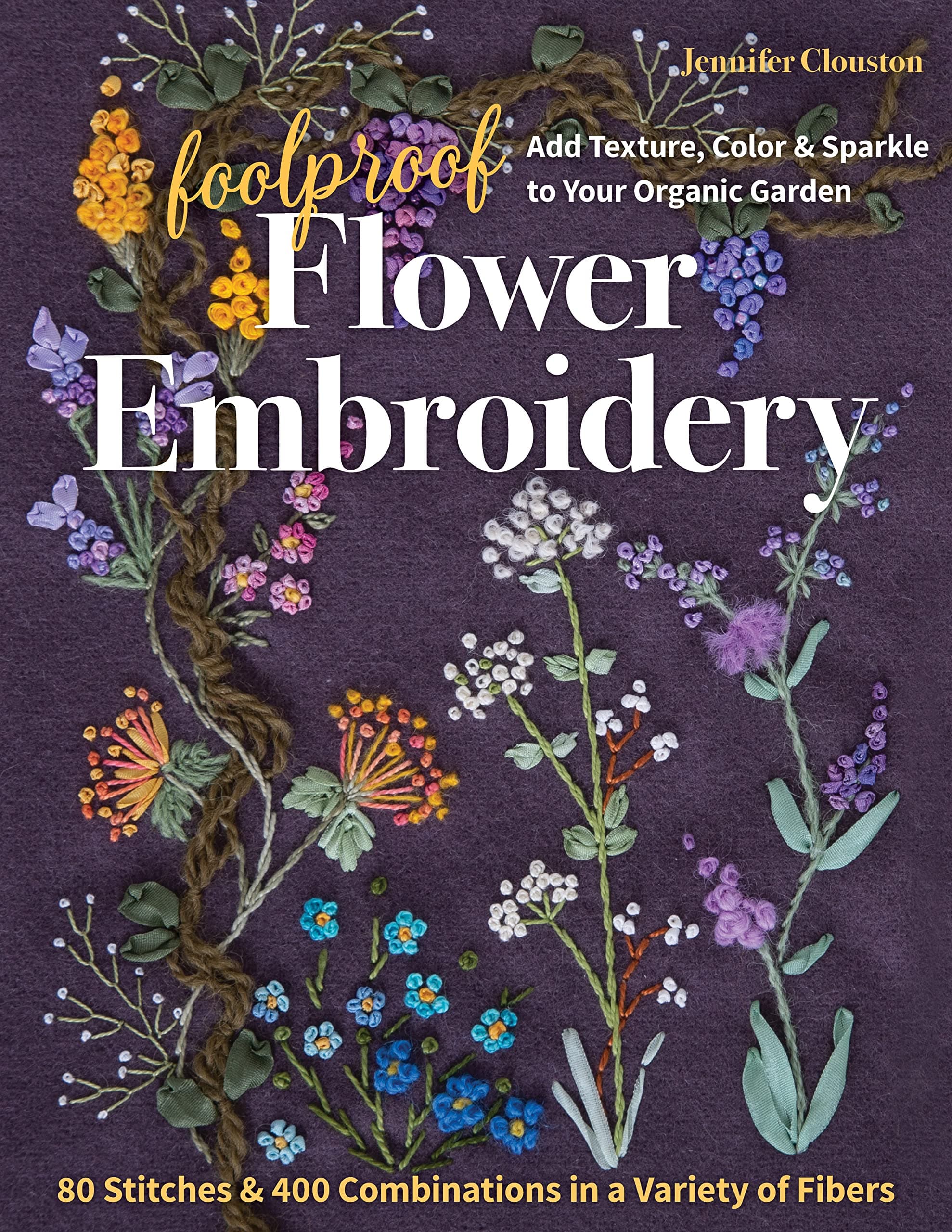 C&T Publishing Foolproof Flower Embroidery: 80 Stitches & 400 Combinations in a Variety of Fibers; Add Texture, Color & Sparkle to Your Organic Garden