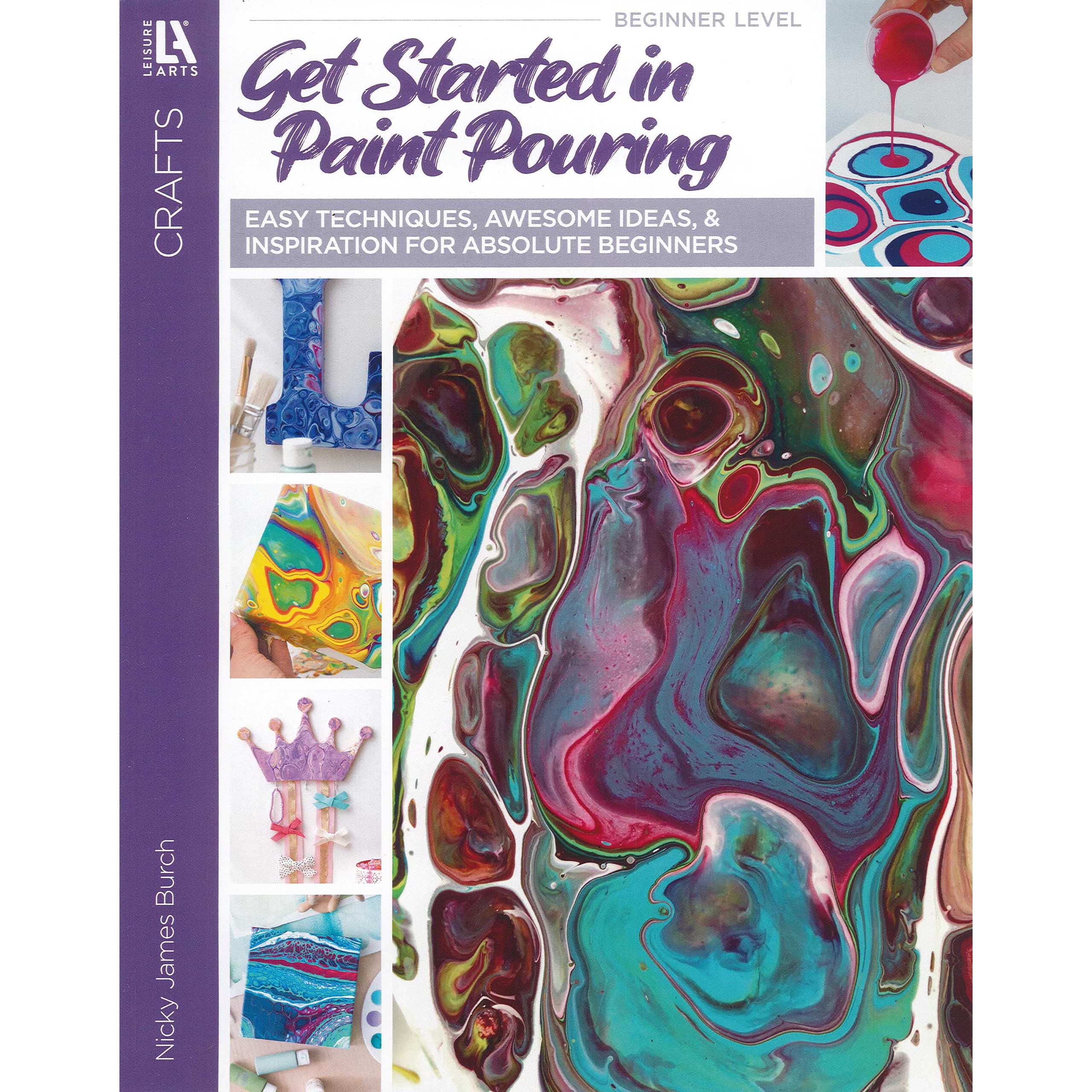 Get Started in Paint Pouring: Easy Techniques, Awesome Ideas, & Inspiration for Absolute Beginners