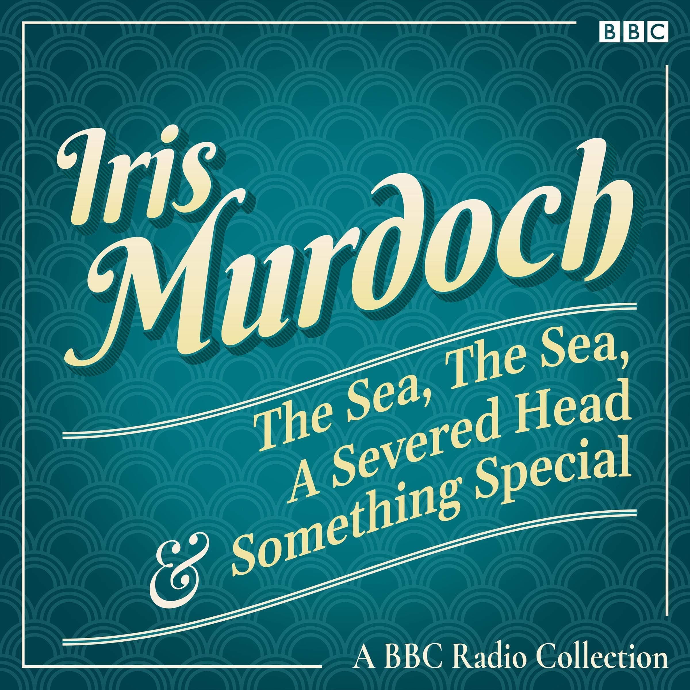 Iris Murdoch: The Sea, the Sea, a Severed Head & Something Special: A BBC Radio Collection