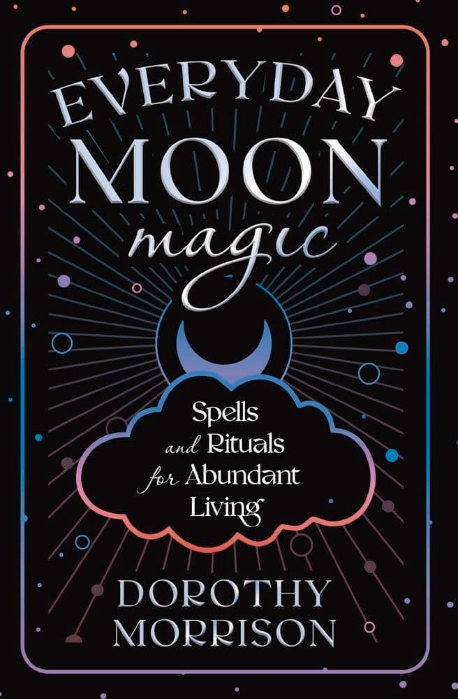 Everyday Moon Magic: Spells & Rituals for Abundant Living (Dorothy Morrison's Everyday Magic, 2)